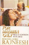 "For Madmen Only: Price of Admission, Your Mind" was my first read of Osho's one-on-one counseling of devotees. Pay with your mind sounds like brainwashing? I hope so. Since I read this book back in 1980 I've been trying to wash my brain each moment of all the identity, conditioning and crap society has put there with Osho's meditations. It's good to be clean.