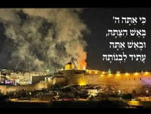 The Palestine Info Center reported on Twitter that "Israeli terrorists" torched parts of AlAqsa Mosque plaza and celebrate by dancing and cheering and memes. This meme in Hebrew reads: "For thou art a fire in the midst of the fire, and thou shalt build it." This is a prophecy abut the Third Temple being rebuilt once al-Aqsa and the Golden Mosques are removed. Yet other Qabbalistic mystics foresee the Third Temple as dwelling "inside every heart."